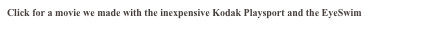 Click for a movie we made with the inexpensive Kodak Playsport and the EyeSwim